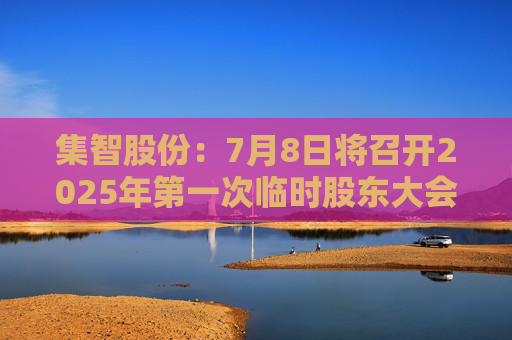 集智股份：7月8日将召开2025年第一次临时股东大会