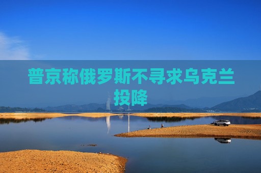 普京称俄罗斯不寻求乌克兰投降