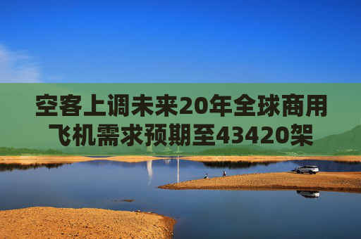 空客上调未来20年全球商用飞机需求预期至43420架