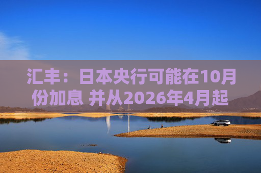 汇丰：日本央行可能在10月份加息 并从2026年4月起放缓削减购债步伐