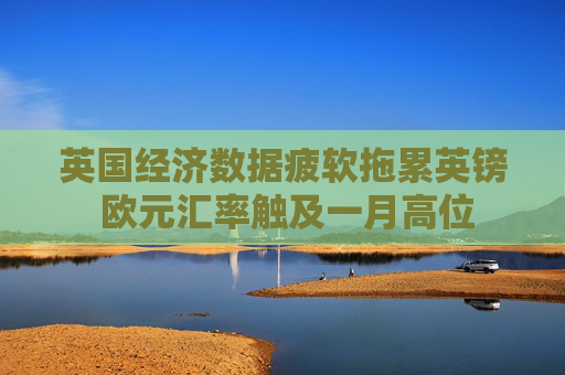 英国经济数据疲软拖累英镑 欧元汇率触及一月高位
