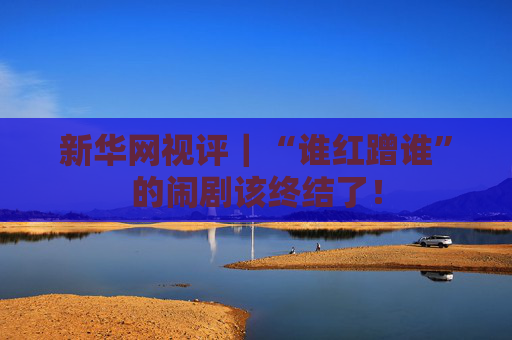 新华网视评｜“谁红蹭谁”的闹剧该终结了！