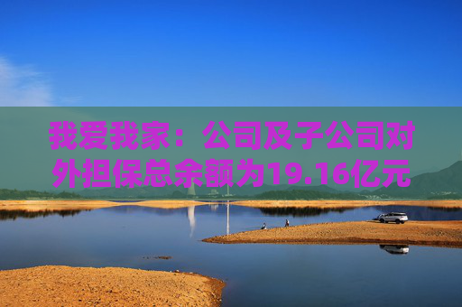 我爱我家：公司及子公司对外担保总余额为19.16亿元