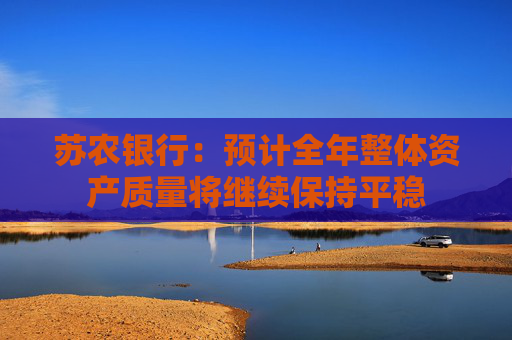 苏农银行：预计全年整体资产质量将继续保持平稳