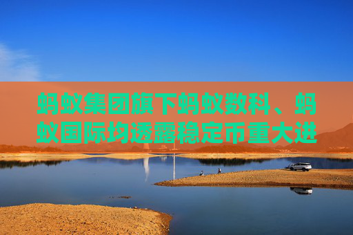 蚂蚁集团旗下蚂蚁数科、蚂蚁国际均透露稳定币重大进展 跨境支付“链上革命”提速
