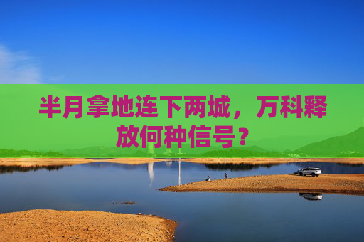 半月拿地连下两城，万科释放何种信号？