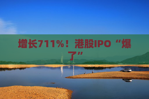 增长711%！港股IPO“爆了”