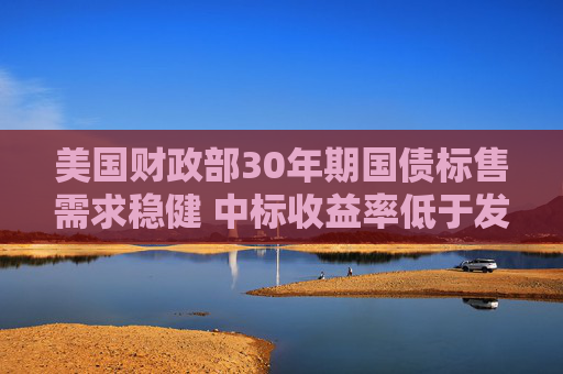 美国财政部30年期国债标售需求稳健 中标收益率低于发行前交易水平
