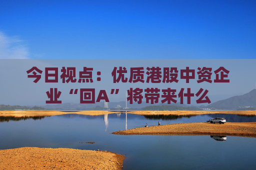 今日视点：优质港股中资企业“回A”将带来什么  第1张