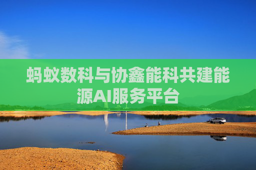 蚂蚁数科与协鑫能科共建能源AI服务平台