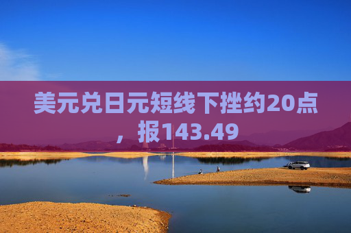 美元兑日元短线下挫约20点，报143.49
