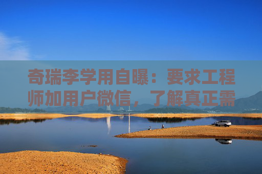 奇瑞李学用自曝：要求工程师加用户微信，了解真正需求