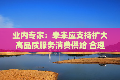 业内专家：未来应支持扩大高品质服务消费供给 合理把握金融与消费的关系