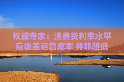 权威专家：消费贷利率水平应覆盖运营成本 并非越低越好