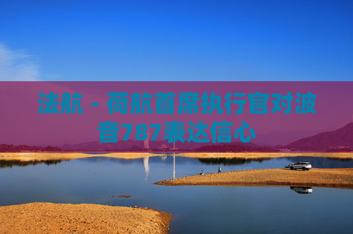 法航 - 荷航首席执行官对波音787表达信心