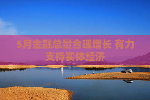 5月金融总量合理增长 有力支持实体经济