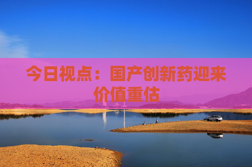 今日视点：国产创新药迎来价值重估