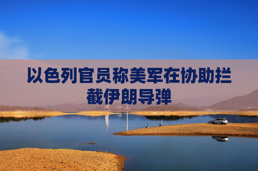 以色列官员称美军在协助拦截伊朗导弹