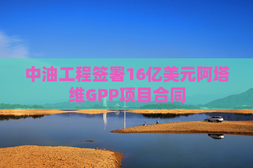 中油工程签署16亿美元阿塔维GPP项目合同