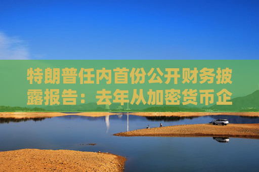 特朗普任内首份公开财务披露报告：去年从加密货币企业进账5735万美元