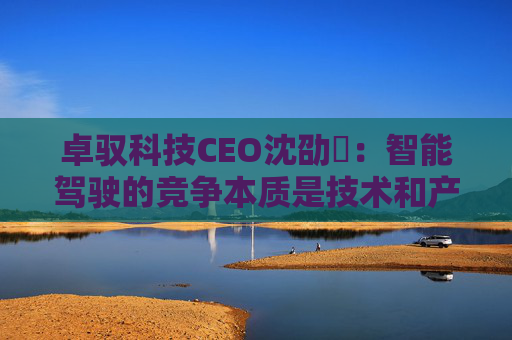 卓驭科技CEO沈劭劼：智能驾驶的竞争本质是技术和产品力的竞争