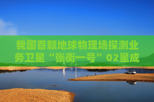 我国首颗地球物理场探测业务卫星“张衡一号”02星成功发射