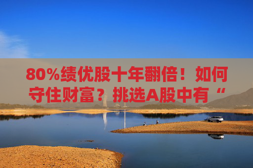 80%绩优股十年翻倍！如何守住财富？挑选A股中有“网球”特质的公司