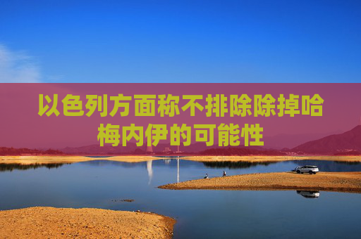 以色列方面称不排除除掉哈梅内伊的可能性