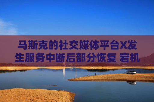 马斯克的社交媒体平台X发生服务中断后部分恢复 宕机监测显示故障峰值超万例