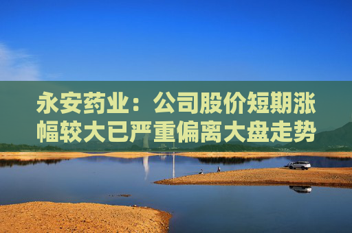 永安药业：公司股价短期涨幅较大已严重偏离大盘走势 存在较高的炒作风险
