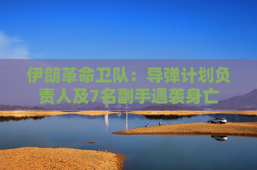 伊朗革命卫队：导弹计划负责人及7名副手遇袭身亡