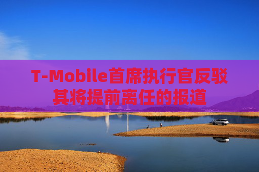 T-Mobile首席执行官反驳其将提前离任的报道