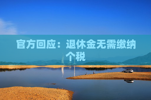 官方回应：退休金无需缴纳个税