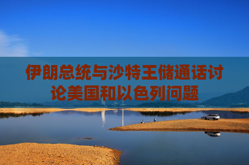 伊朗总统与沙特王储通话讨论美国和以色列问题