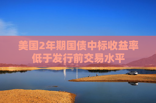 美国2年期国债中标收益率低于发行前交易水平