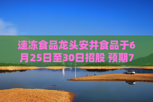 速冻食品龙头安井食品于6月25日至30日招股 预期7月4日上市