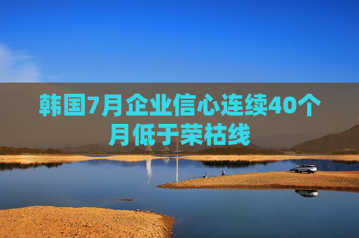 韩国7月企业信心连续40个月低于荣枯线
