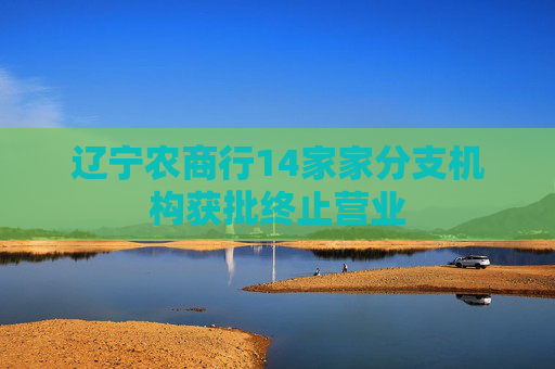 辽宁农商行14家家分支机构获批终止营业