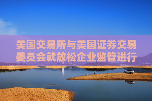 美国交易所与美国证券交易委员会就放松企业监管进行商讨
