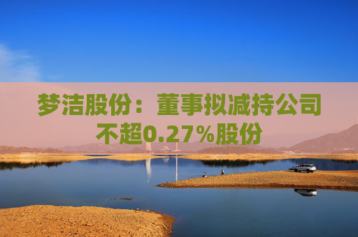 梦洁股份：董事拟减持公司不超0.27%股份