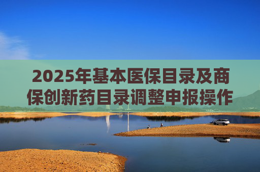 2025年基本医保目录及商保创新药目录调整申报操作指南出炉，首度纳入商保创新药目录