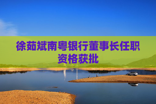 徐茹斌南粤银行董事长任职资格获批
