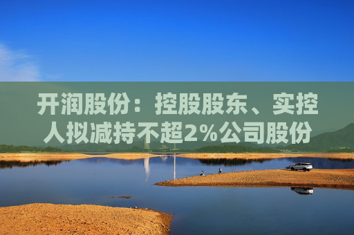 开润股份：控股股东、实控人拟减持不超2%公司股份