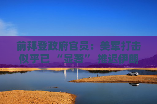 前拜登政府官员：美军打击似乎已 “显著” 推迟伊朗核计划