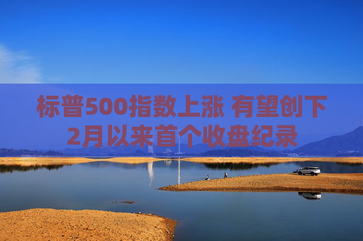 标普500指数上涨 有望创下2月以来首个收盘纪录