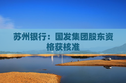 苏州银行：国发集团股东资格获核准