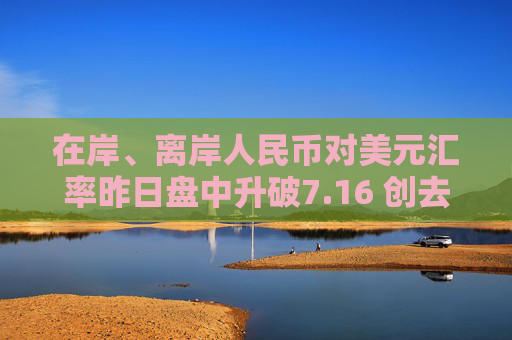 在岸、离岸人民币对美元汇率昨日盘中升破7.16 创去年11月中旬以来新高