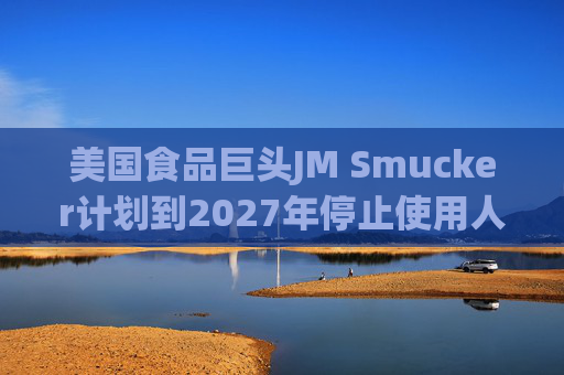 美国食品巨头JM Smucker计划到2027年停止使用人工合成色素