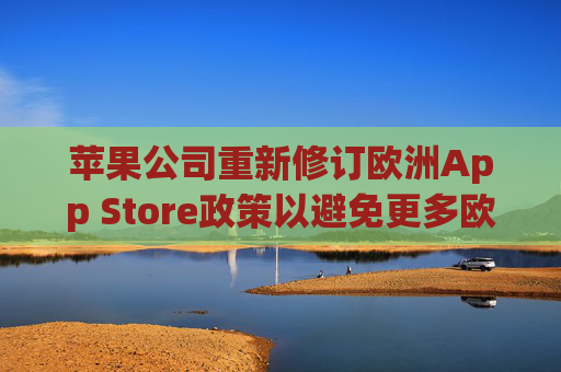 苹果公司重新修订欧洲App Store政策以避免更多欧盟罚款