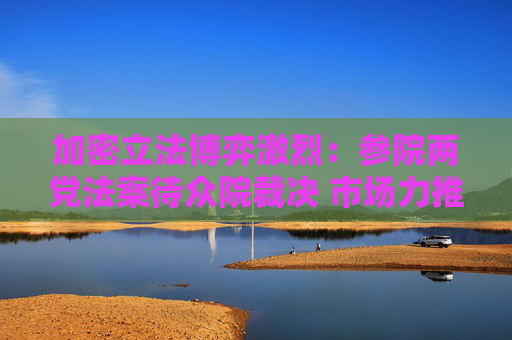 加密立法博弈激烈：参院两党法案待众院裁决 市场力推稳定币和市场结构打包方案